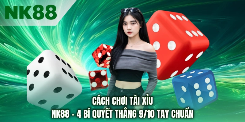 Cách Chơi Tài Xỉu NK88 - 4 Bí Quyết Thắng 9/10 Tay Chuẩn