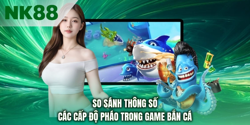 So sánh thông số các cấp độ pháo trong game bắn cá